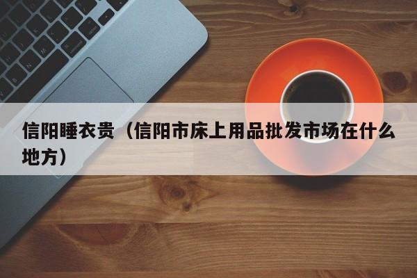 信阳睡衣贵（信阳市床上用品批发市场在什么地方）
