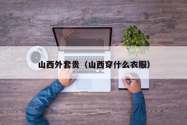 山西外套贵（山西穿什么衣服）