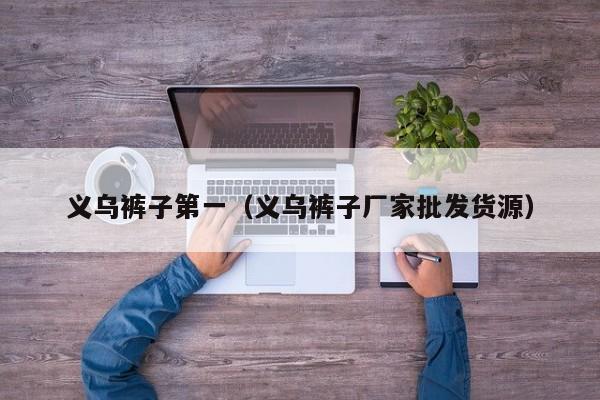 义乌裤子第一（义乌裤子厂家批发货源）