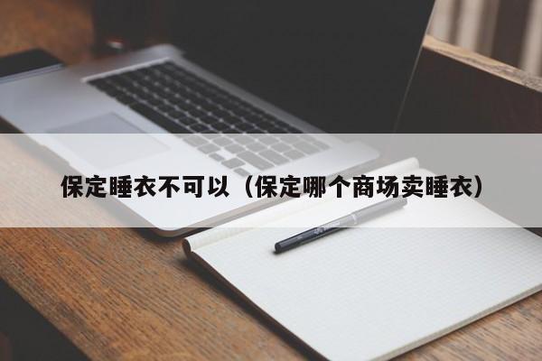 保定睡衣不可以（保定哪个商场卖睡衣）