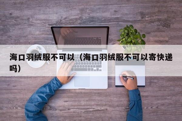 海口羽绒服不可以（海口羽绒服不可以寄快递吗）