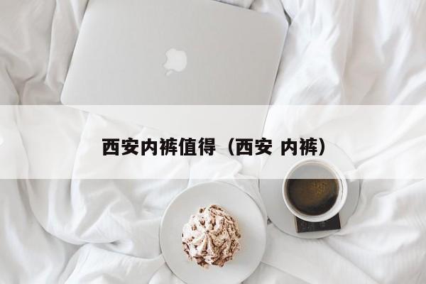 西安内裤值得（西安 内裤）