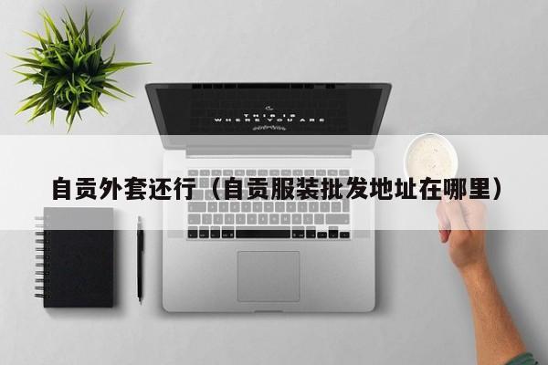 自贡外套还行（自贡服装批发地址在哪里）