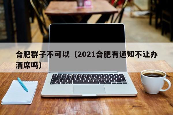 合肥群子不可以（2021合肥有通知不让办酒席吗）