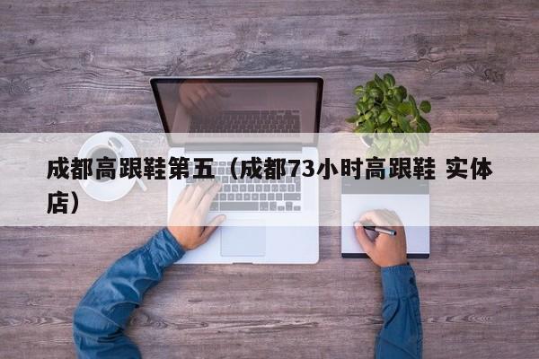 成都高跟鞋第五（成都73小时高跟鞋 实体店）