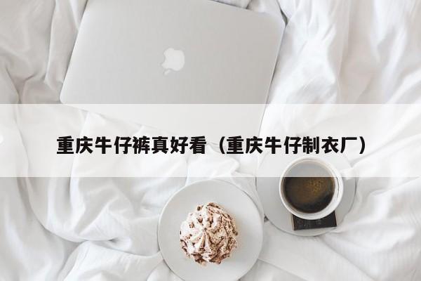 重庆牛仔裤真好看（重庆牛仔制衣厂）
