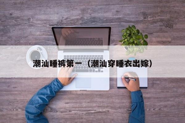 潮汕睡裤第一（潮汕穿睡衣出嫁）
