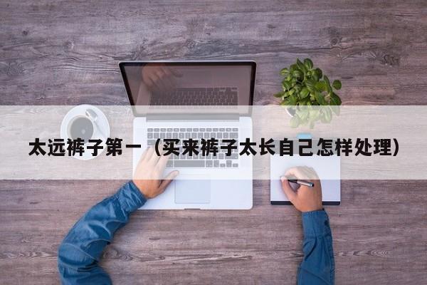 太远裤子第一（买来裤子太长自己怎样处理）