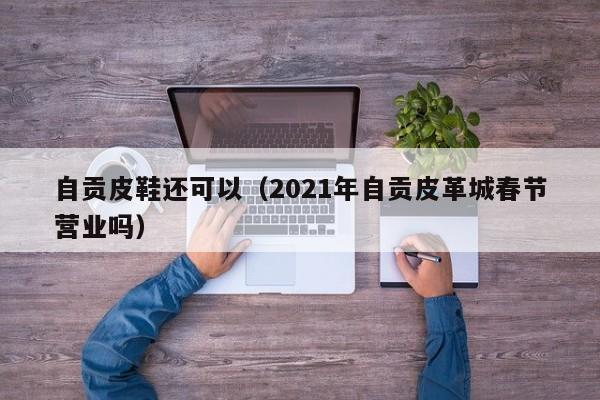 自贡皮鞋还可以（2021年自贡皮革城春节营业吗）