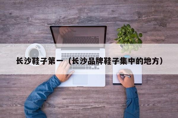 长沙鞋子第一（长沙品牌鞋子集中的地方）