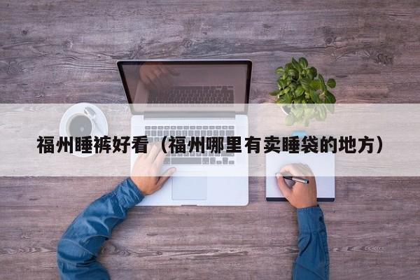 福州睡裤好看（福州哪里有卖睡袋的地方）