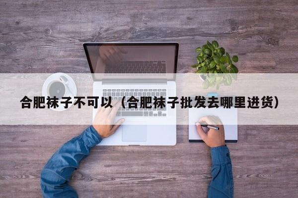 合肥袜子不可以（合肥袜子批发去哪里进货）