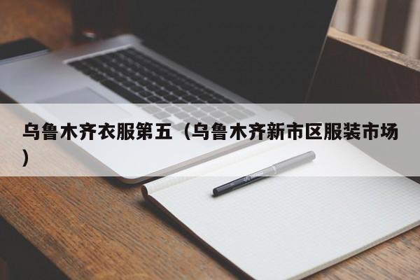 乌鲁木齐衣服第五（乌鲁木齐新市区服装市场）