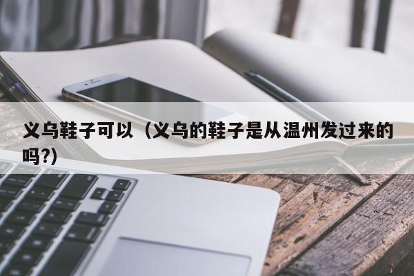 义乌鞋子可以（义乌的鞋子是从温州发过来的吗?）