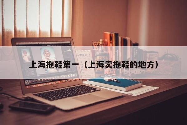 上海拖鞋第一（上海卖拖鞋的地方）