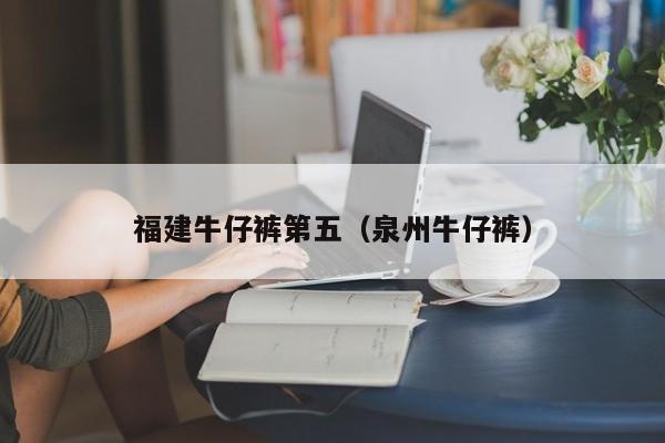 福建牛仔裤第五（泉州牛仔裤）