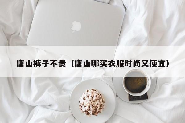唐山裤子不贵（唐山哪买衣服时尚又便宜）