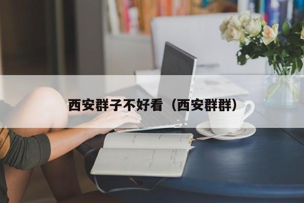西安群子不好看（西安群群）