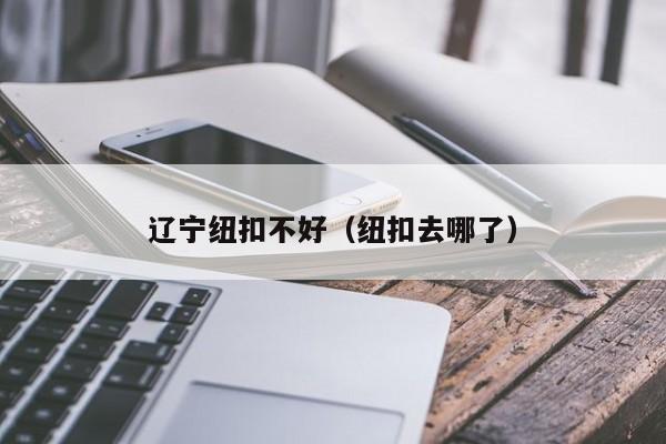 辽宁纽扣不好（纽扣去哪了）