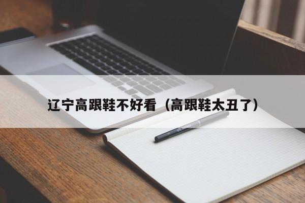 辽宁高跟鞋不好看（高跟鞋太丑了）