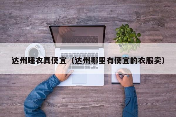 达州睡衣真便宜（达州哪里有便宜的衣服卖）