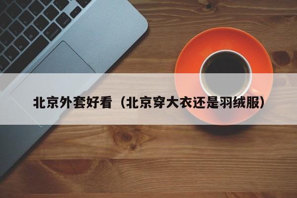 北京外套好看（北京穿大衣还是羽绒服）