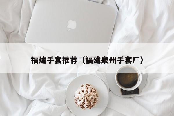 福建手套推荐（福建泉州手套厂）