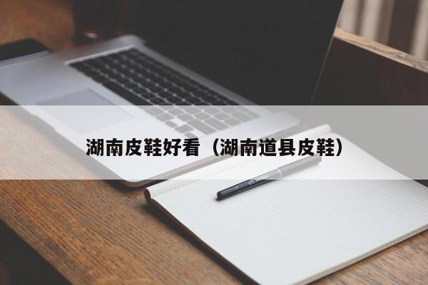 湖南皮鞋好看（湖南道县皮鞋）