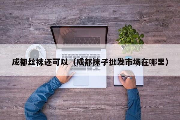 成都丝袜还可以（成都袜子批发市场在哪里）