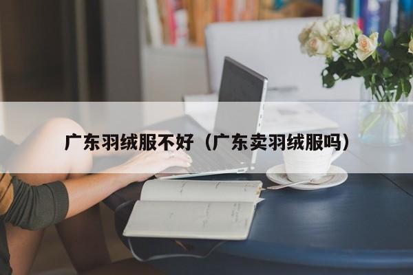 广东羽绒服不好（广东卖羽绒服吗）