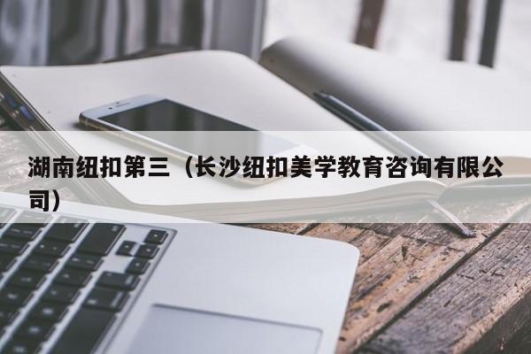湖南纽扣第三（长沙纽扣美学教育咨询有限公司）
