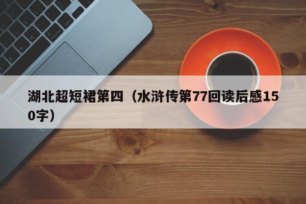 湖北超短裙第四（水浒传第77回读后感150字）
