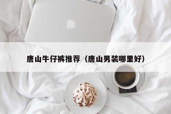 唐山牛仔裤推荐（唐山男装哪里好）