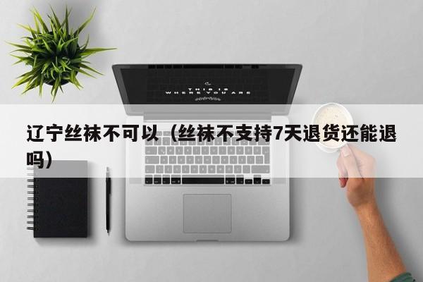 辽宁丝袜不可以（丝袜不支持7天退货还能退吗）
