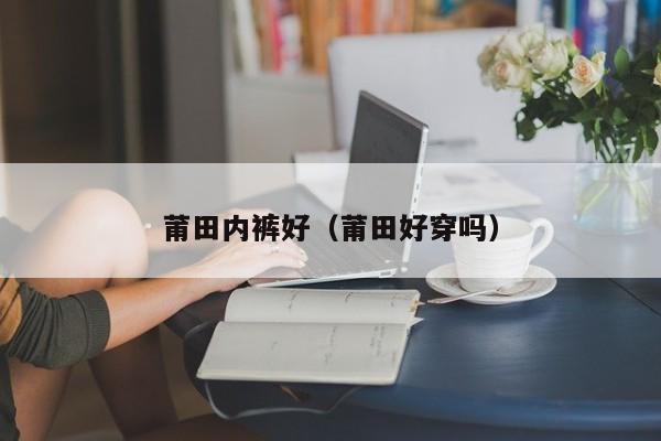 莆田内裤好（莆田好穿吗）