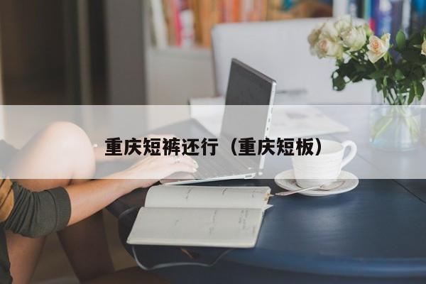 重庆短裤还行（重庆短板）