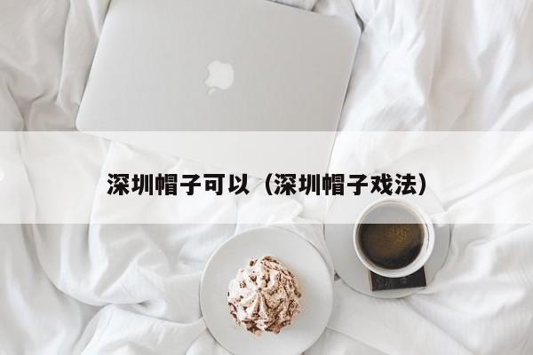 深圳帽子可以（深圳帽子戏法）