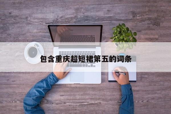 包含重庆超短裙第五的词条