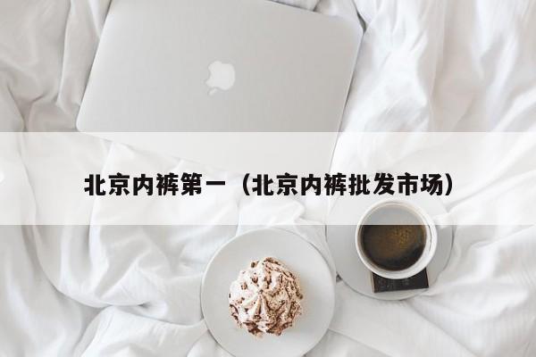 北京内裤第一（北京内裤批发市场）