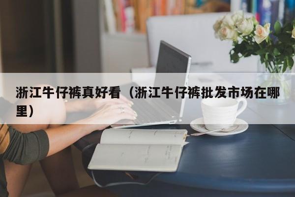 浙江牛仔裤真好看（浙江牛仔裤批发市场在哪里）
