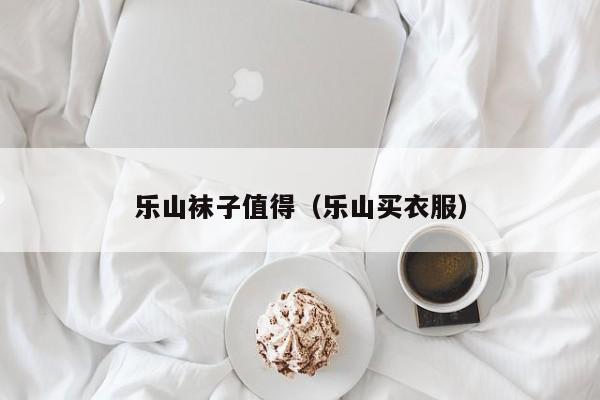 乐山袜子值得（乐山买衣服）