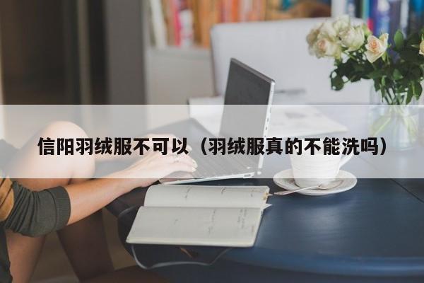 信阳羽绒服不可以（羽绒服真的不能洗吗）