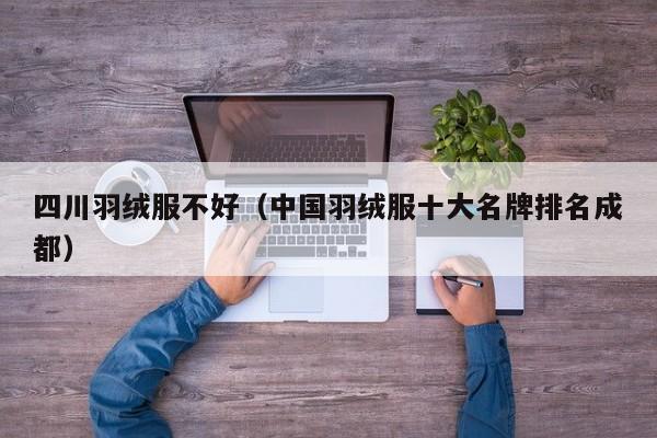 四川羽绒服不好（中国羽绒服十大名牌排名成都）