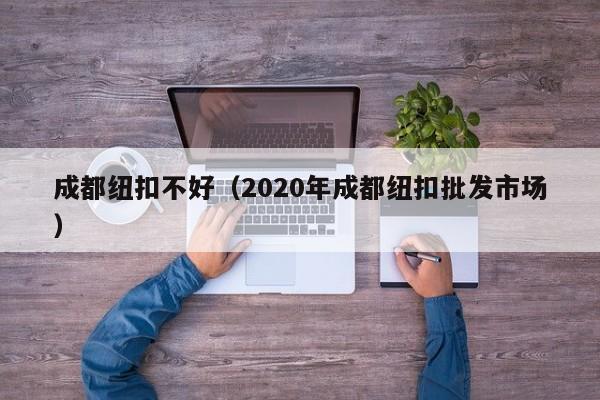 成都纽扣不好（2020年成都纽扣批发市场）