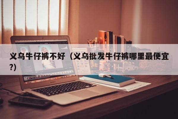 义乌牛仔裤不好（义乌批发牛仔裤哪里最便宜?）