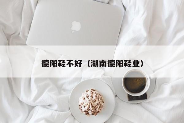 德阳鞋不好（湖南德阳鞋业）