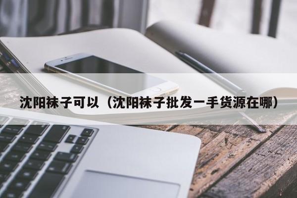 沈阳袜子可以（沈阳袜子批发一手货源在哪）