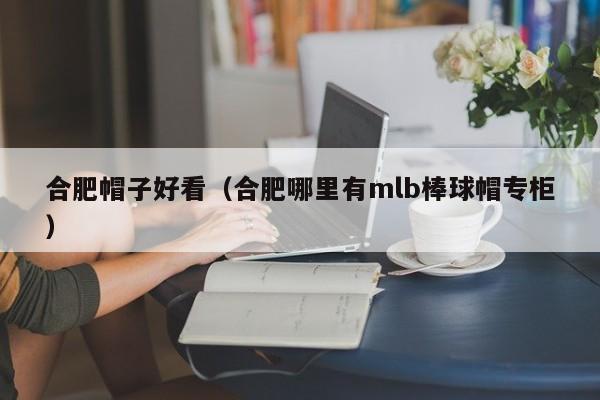 合肥帽子好看（合肥哪里有mlb棒球帽专柜）