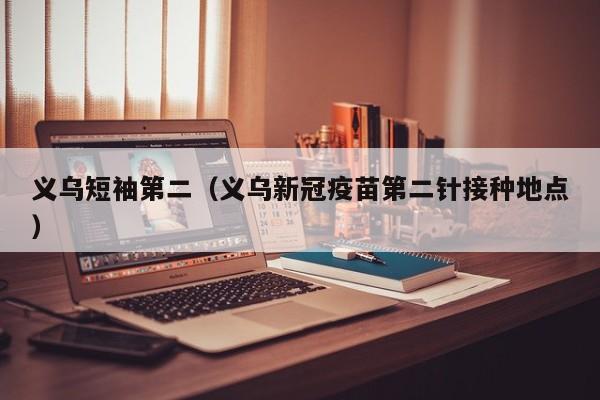 义乌短袖第二（义乌新冠疫苗第二针接种地点）