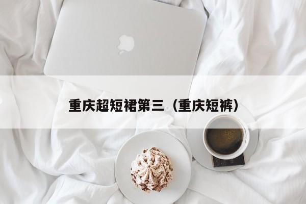 重庆超短裙第三（重庆短裤）